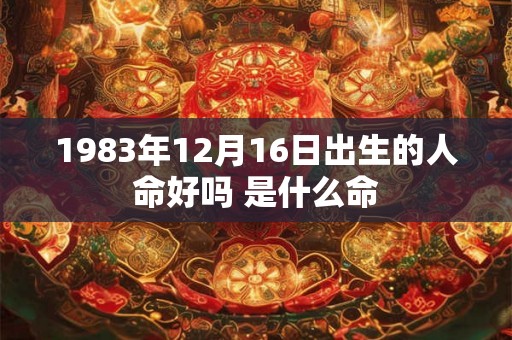 1983年12月16日出生的人命好吗 是什么命