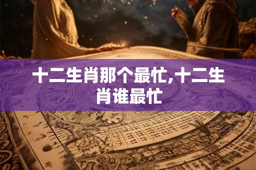 十二生肖那个最忙,十二生肖谁最忙