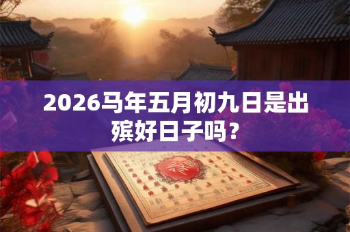 2026马年五月初九日是出殡好日子吗? 2026马年五月初九日是出殡好日子吗?