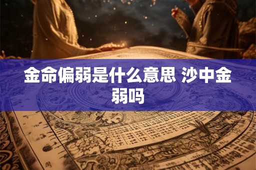 金命偏弱是什么意思 沙中金弱吗