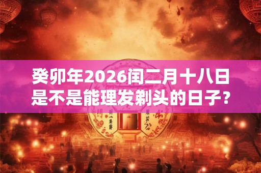 癸卯年2026闰二月十八日是不是能理发剃头的日子？