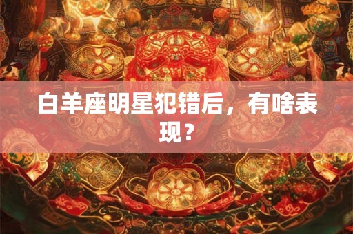 白羊座明星犯错后，有啥表现？