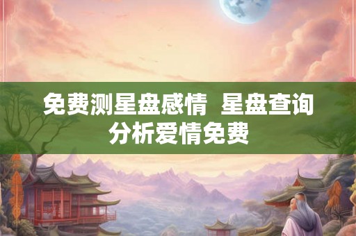 免费测星盘感情  星盘查询分析爱情免费