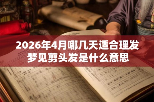 2026年4月哪几天适合理发 梦见剪头发是什么意思