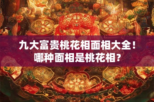 九大富贵桃花相面相大全!哪种面相是桃花相? 九大富贵桃花相面相大全!哪种面相是桃花相?