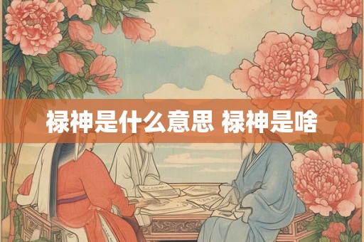 禄神是什么意思 禄神是啥