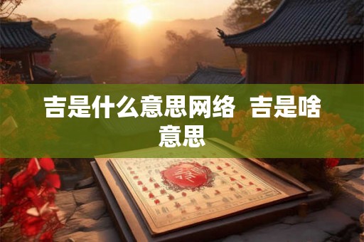 吉是什么意思网络 吉是啥意思 吉是什么意思网络 吉是啥意思