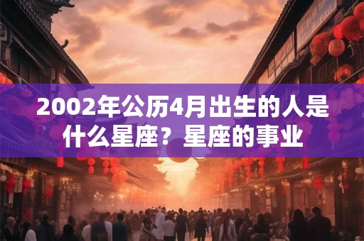 2002年公历4月出生的人是什么星座？星座的事业