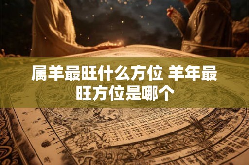 属羊最旺什么方位 羊年最旺方位是哪个