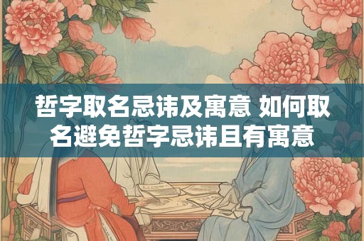 哲字取名忌讳及寓意 如何取名避免哲字忌讳且有寓意