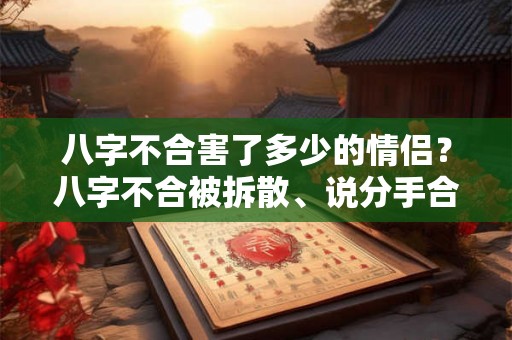 八字不合害了多少的情侣？八字不合被拆散、说分手合适吗？
