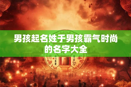 男孩起名姓于男孩霸气时尚的名字大全