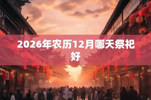 2026年农历12月哪天祭祀好