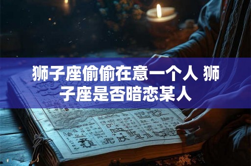 狮子座偷偷在意一个人 狮子座是否暗恋某人