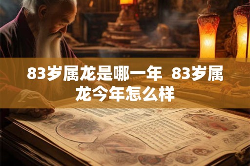 83岁属龙是哪一年 83岁属龙今年怎么样 83岁属龙是哪一年 83岁属龙今年怎么样
