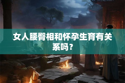 女人腰臀相和怀孕生育有关系吗？