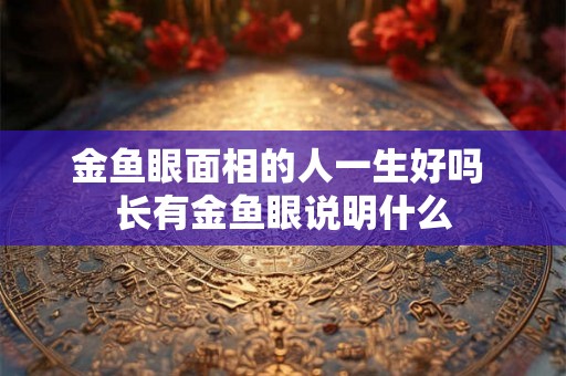 金鱼眼面相的人一生好吗 长有金鱼眼说明什么