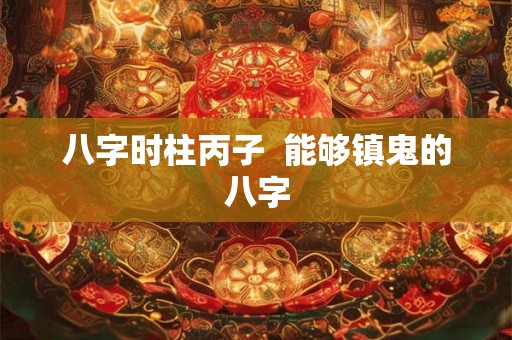 八字时柱丙子  能够镇鬼的八字