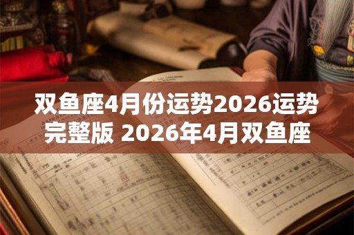 双鱼座4月份运势2026运势完整版 2026年4月双鱼座运势如何