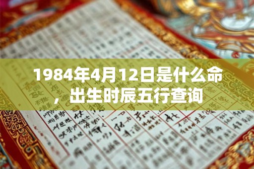 1984年4月12日是什么命，出生时辰五行查询
