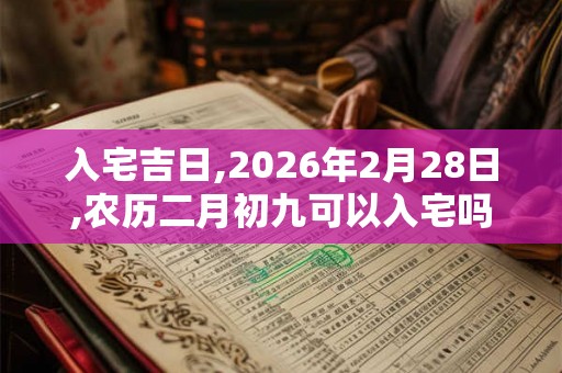 入宅吉日,2026年2月28日,农历二月初九可以入宅吗