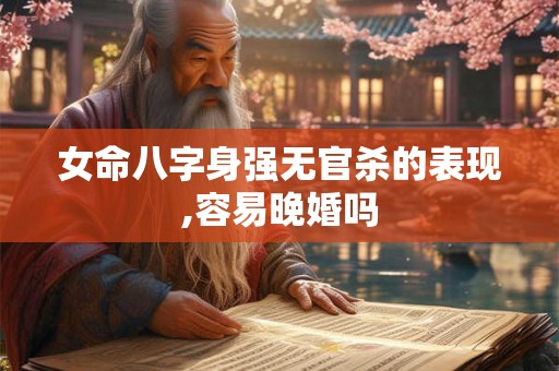 女命八字身强无官杀的表现,容易晚婚吗 女命八字身强无官杀的表现,容易晚婚吗