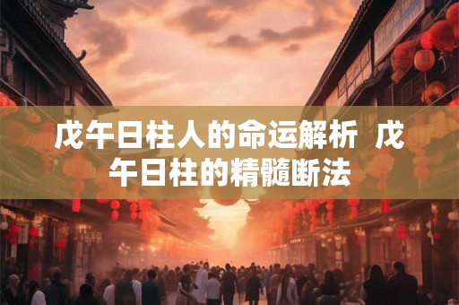 戊午日柱人的命运解析  戊午日柱的精髓断法