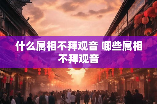 什么属相不拜观音 哪些属相不拜观音