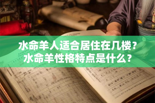 水命羊人适合居住在几楼？水命羊性格特点是什么？