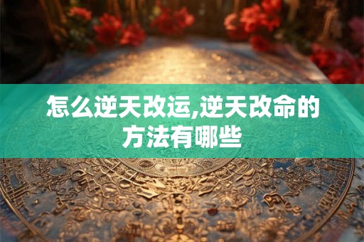 怎么逆天改运,逆天改命的方法有哪些