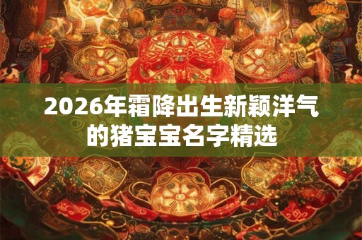 2026年霜降出生新颖洋气的猪宝宝名字精选