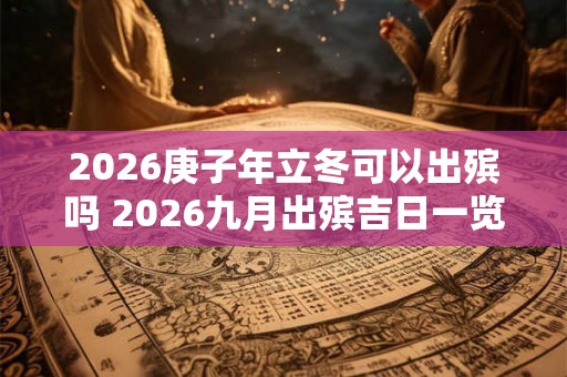 2026庚子年立冬可以出殡吗 2026九月出殡吉日一览