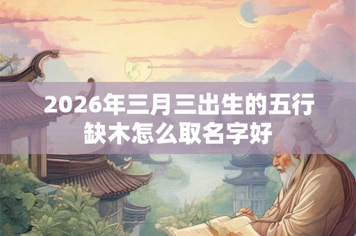 2026年三月三出生的五行缺木怎么取名字好