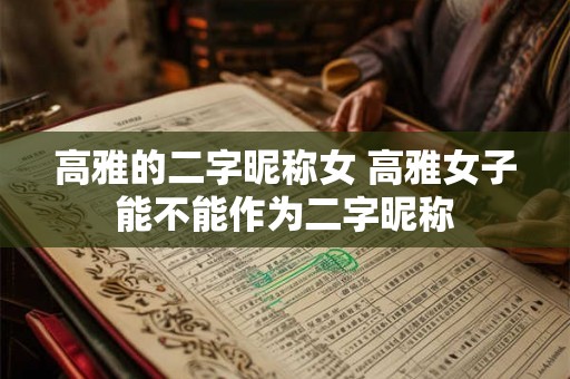 高雅的二字昵称女 高雅女子能不能作为二字昵称