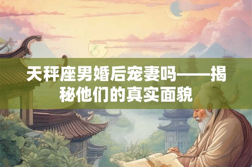 天秤座男婚后宠妻吗——揭秘他们的真实面貌 天秤座男婚后宠妻吗——揭秘他们的真实面貌