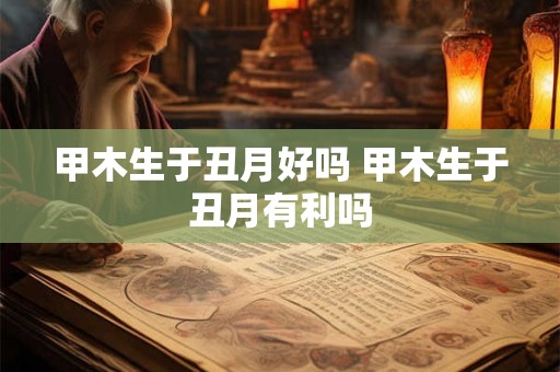 甲木生于丑月好吗 甲木生于丑月有利吗