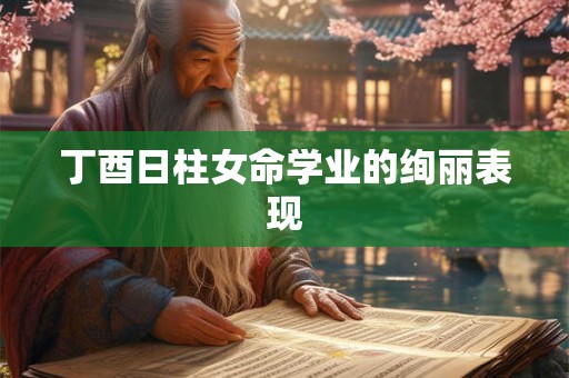 丁酉日柱女命学业的绚丽表现 丁酉日柱女命学业的绚丽表现