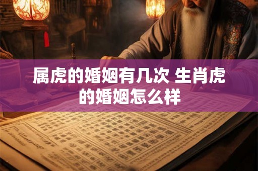 属虎的婚姻有几次 生肖虎的婚姻怎么样