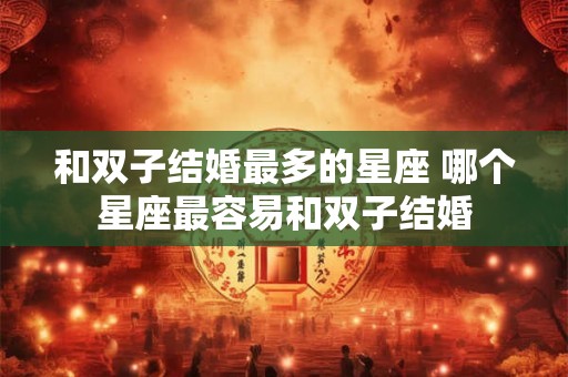 和双子结婚最多的星座 哪个星座最容易和双子结婚