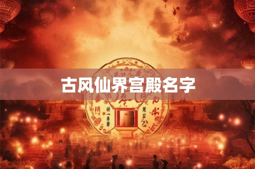 古风仙界宫殿名字 古风仙界宫殿名字