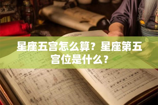 星座五宫怎么算？星座第五宫位是什么？