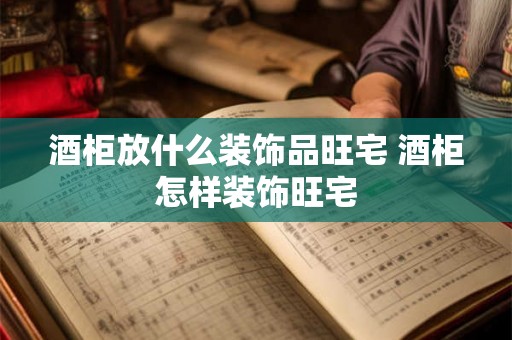 酒柜放什么装饰品旺宅 酒柜怎样装饰旺宅