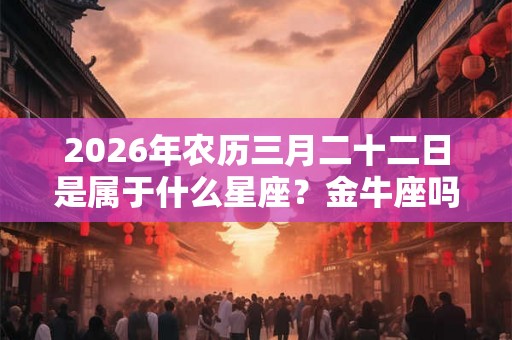 2026年农历三月二十二日是属于什么星座？金牛座吗？
