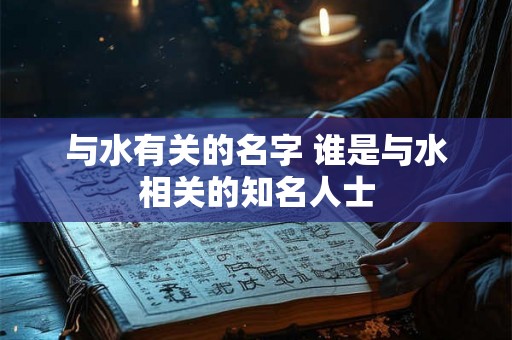 与水有关的名字 谁是与水相关的知名人士 与水有关的名字 谁是与水相关的知名人士