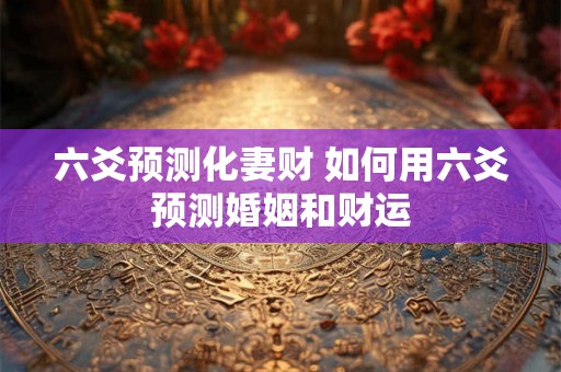六爻预测化妻财 如何用六爻预测婚姻和财运