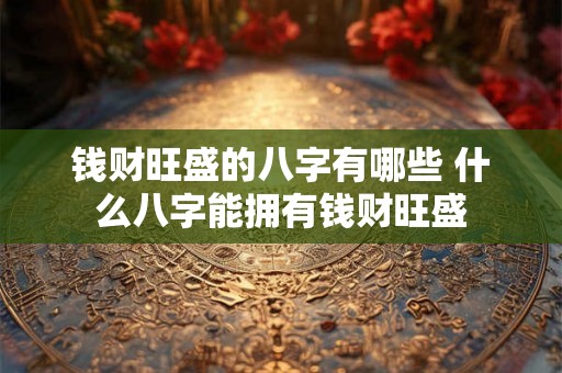钱财旺盛的八字有哪些 什么八字能拥有钱财旺盛