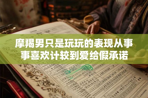 摩羯男只是玩玩的表现从事事喜欢计较到爱给假承诺