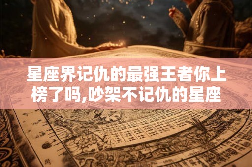 星座界记仇的最强王者你上榜了吗,吵架不记仇的星座