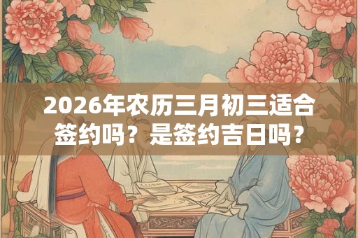2026年农历三月初三适合签约吗？是签约吉日吗？