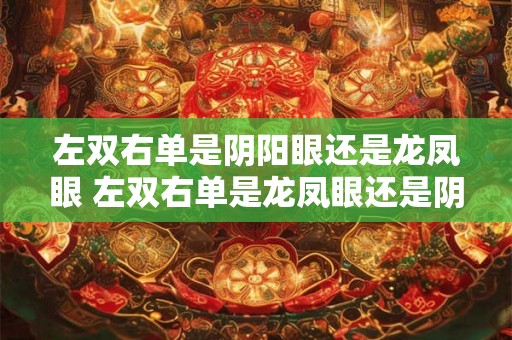 左双右单是阴阳眼还是龙凤眼 左双右单是龙凤眼还是阴阳眼 左双右单是阴阳眼还是龙凤眼 左双右单是龙凤眼还是阴阳眼